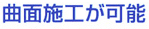 曲面施工が可能